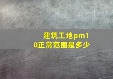 建筑工地pm10正常范围是多少