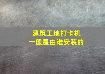 建筑工地打卡机一般是由谁安装的