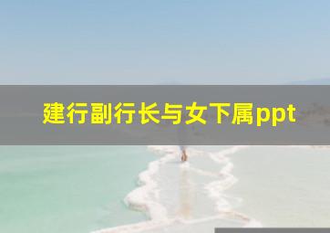 建行副行长与女下属ppt