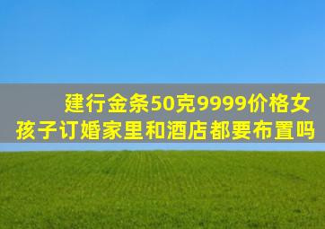 建行金条50克9999价格女孩子订婚家里和酒店都要布置吗