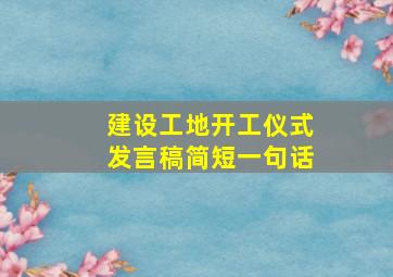 建设工地开工仪式发言稿简短一句话