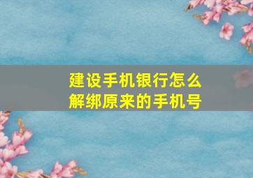 建设手机银行怎么解绑原来的手机号