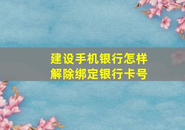 建设手机银行怎样解除绑定银行卡号