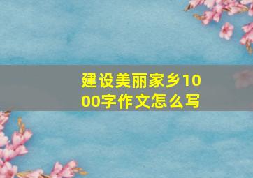 建设美丽家乡1000字作文怎么写