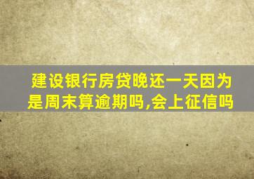 建设银行房贷晚还一天因为是周末算逾期吗,会上征信吗