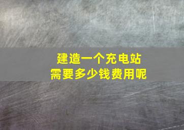 建造一个充电站需要多少钱费用呢