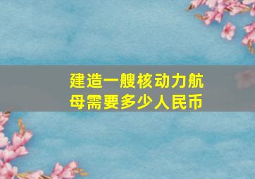 建造一艘核动力航母需要多少人民币