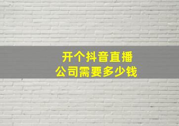 开个抖音直播公司需要多少钱