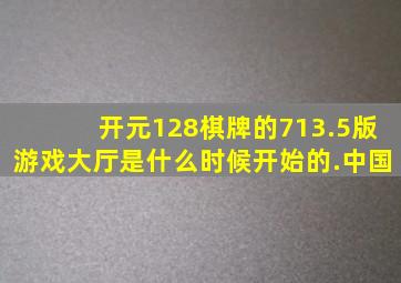 开元128棋牌的713.5版游戏大厅是什么时候开始的.中国