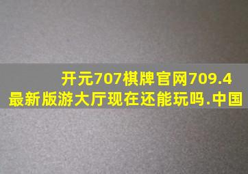 开元707棋牌官网709.4最新版游大厅现在还能玩吗.中国