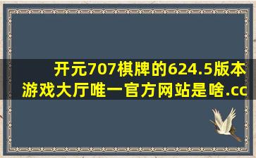 开元707棋牌的624.5版本游戏大厅唯一官方网站是啥.cc