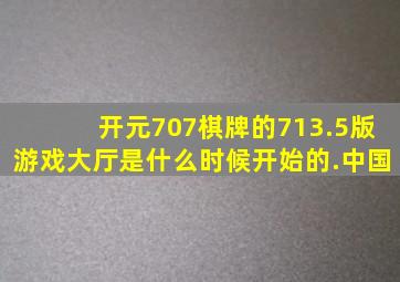 开元707棋牌的713.5版游戏大厅是什么时候开始的.中国