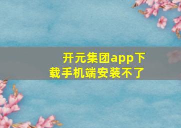 开元集团app下载手机端安装不了