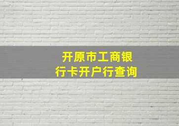 开原市工商银行卡开户行查询