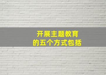 开展主题教育的五个方式包括