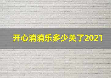 开心消消乐多少关了2021