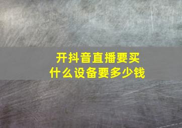 开抖音直播要买什么设备要多少钱