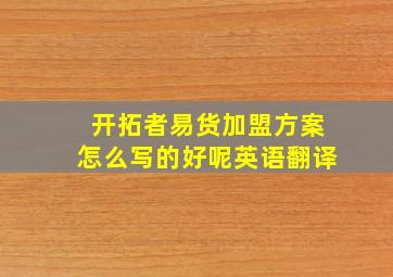 开拓者易货加盟方案怎么写的好呢英语翻译