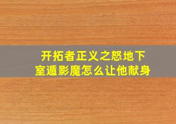 开拓者正义之怒地下室遁影魔怎么让他献身