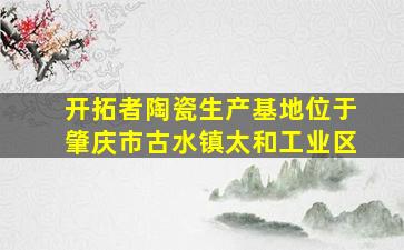 开拓者陶瓷生产基地位于肇庆市古水镇太和工业区