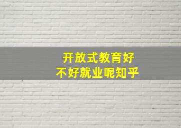 开放式教育好不好就业呢知乎