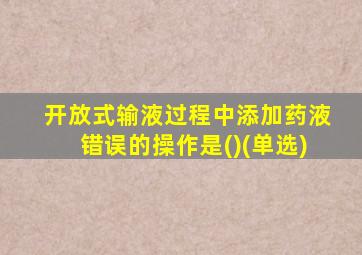 开放式输液过程中添加药液错误的操作是()(单选)