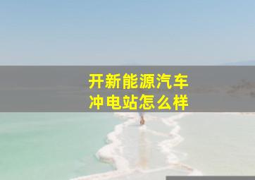 开新能源汽车冲电站怎么样