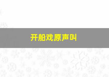 开船戏原声叫