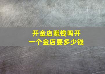 开金店赚钱吗开一个金店要多少钱