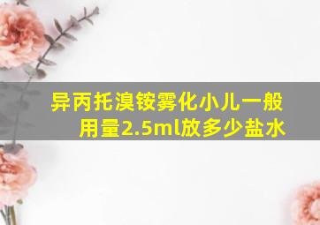 异丙托溴铵雾化小儿一般用量2.5ml放多少盐水