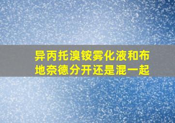 异丙托溴铵雾化液和布地奈德分开还是混一起