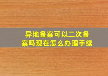 异地备案可以二次备案吗现在怎么办理手续