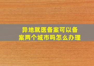 异地就医备案可以备案两个城市吗怎么办理