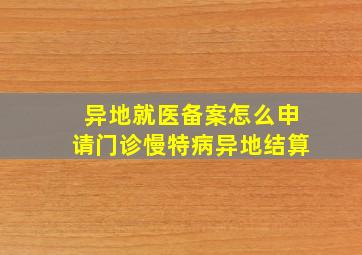 异地就医备案怎么申请门诊慢特病异地结算