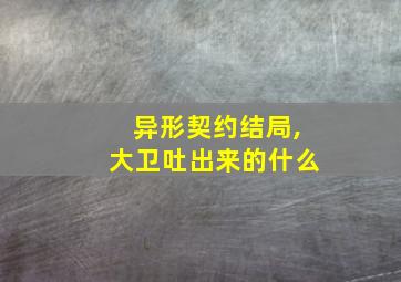 异形契约结局,大卫吐出来的什么