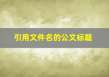 引用文件名的公文标题