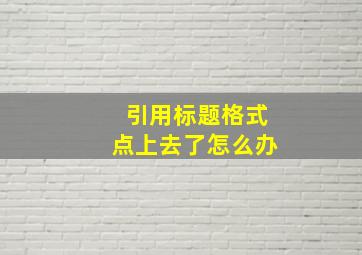 引用标题格式点上去了怎么办