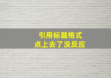 引用标题格式点上去了没反应