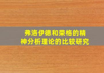 弗洛伊德和荣格的精神分析理论的比较研究