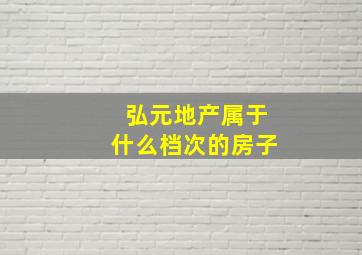 弘元地产属于什么档次的房子