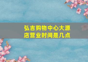 弘吉购物中心大源店营业时间是几点