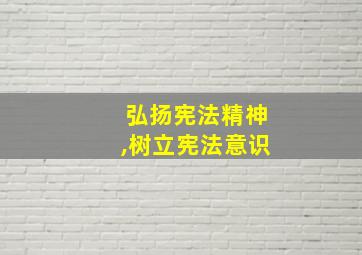 弘扬宪法精神,树立宪法意识