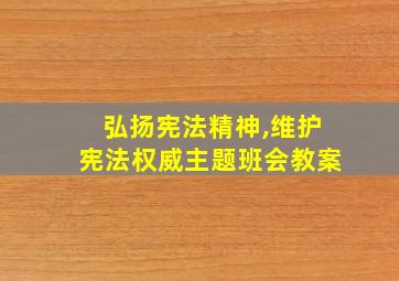 弘扬宪法精神,维护宪法权威主题班会教案