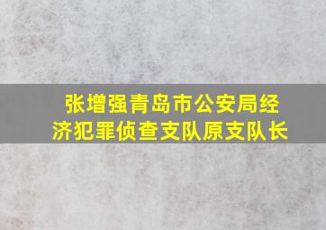 张增强青岛市公安局经济犯罪侦查支队原支队长