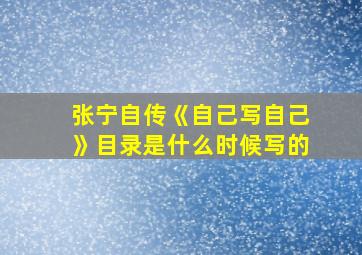 张宁自传《自己写自己》目录是什么时候写的