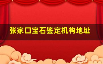 张家口宝石鉴定机构地址