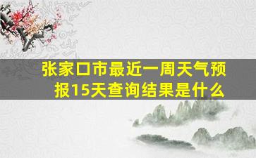 张家口市最近一周天气预报15天查询结果是什么