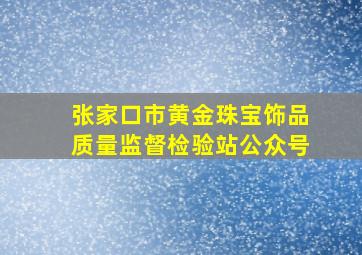 张家口市黄金珠宝饰品质量监督检验站公众号