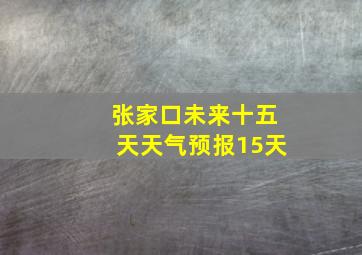 张家口未来十五天天气预报15天