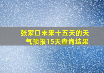 张家口未来十五天的天气预报15天查询结果